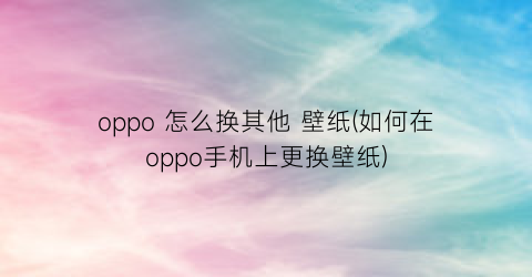 “oppo怎么换其他壁纸(如何在oppo手机上更换壁纸)